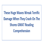 These Huge Waves Wreak Terrific Damage When They Crash On The Shores GMAT Reading Comprehension